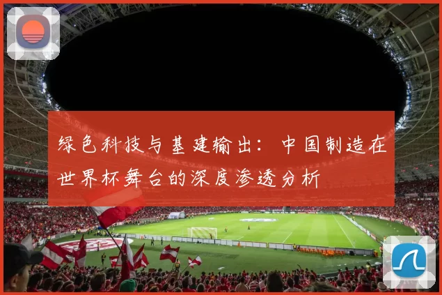 绿色科技与基建输出:中国制造在世界杯舞台的深度渗透分析