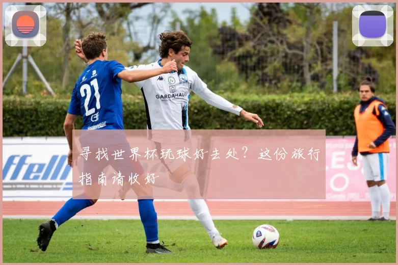 寻找世界杯玩球好去处？这份旅行指南请收好