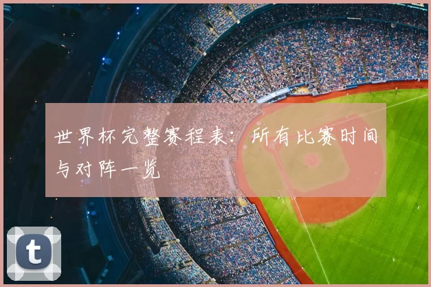 世界杯完整赛程表:所有比赛时间与对阵一览