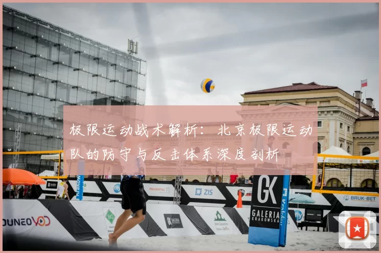 极限运动战术解析:北京极限运动队的防守与反击体系深度剖析