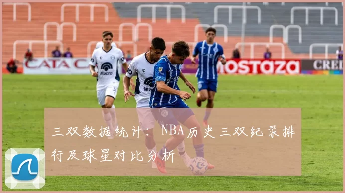 三双数据统计:NBA历史三双纪录排行及球星对比分析