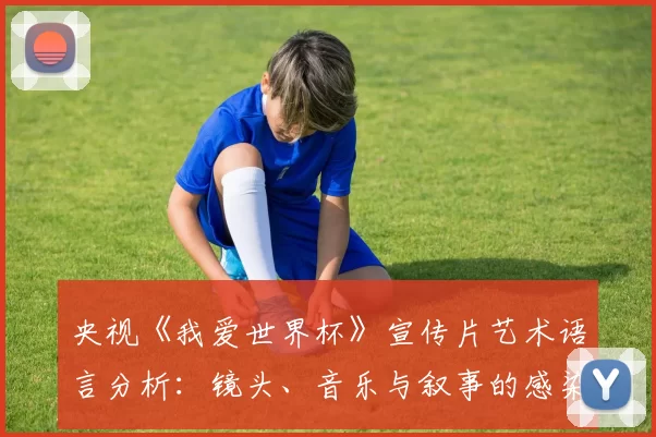 央视《我爱世界杯》宣传片艺术语言分析：镜头、音乐与叙事的感染力研究