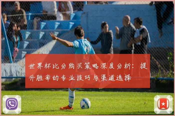世界杯比分购买策略深度分析：提升胜率的专业技巧与渠道选择