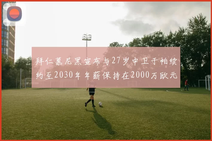 拜仁慕尼黑宣布与27岁中卫于帕续约至2030年年薪保持在2000万欧元不变