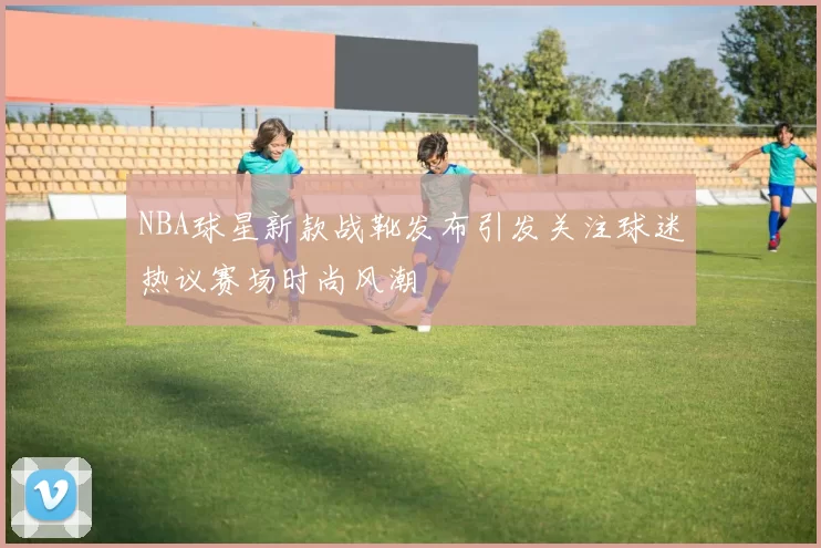 NBA球星新款战靴发布引发关注球迷热议赛场时尚风潮