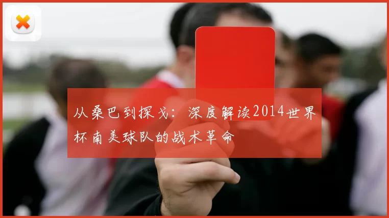 从桑巴到探戈:深度解读2014世界杯南美球队的战术革命