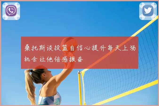 桑托斯谈投篮自信心提升每天上场机会让他倍感振奋