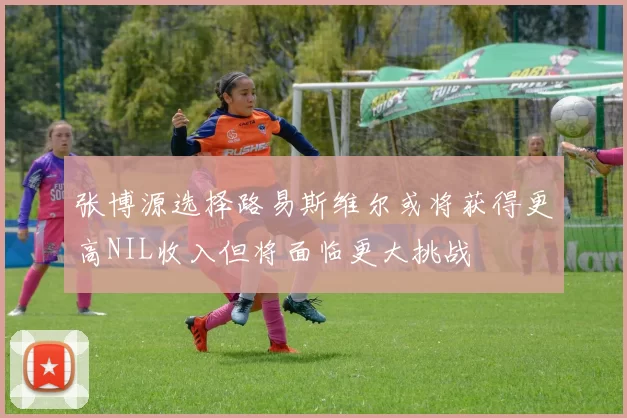 张博源选择路易斯维尔或将获得更高NIL收入但将面临更大挑战