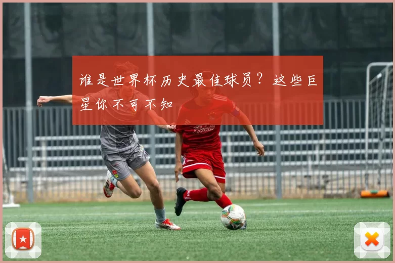 谁是世界杯历史最佳球员?这些巨星你不可不知