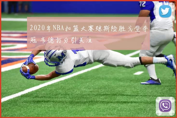 2020年NBA扣篮大赛琼斯险胜戈登夺冠 韦德打分引关注