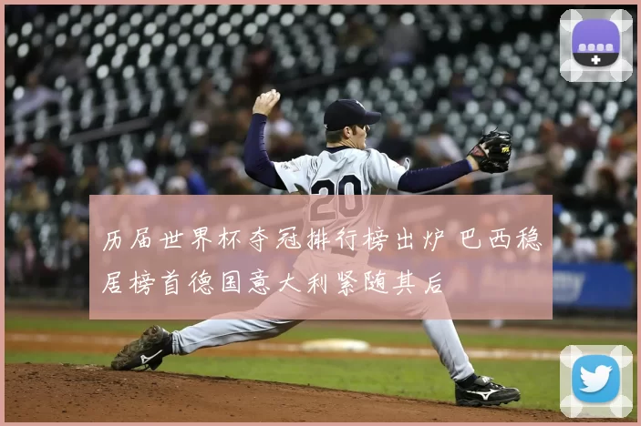 历届世界杯夺冠排行榜出炉 巴西稳居榜首德国意大利紧随其后