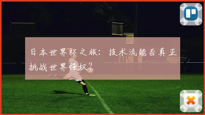 日本世界杯之旅:技术流能否真正挑战世界强权?