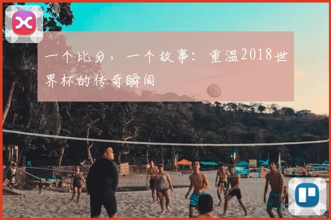 一个比分，一个故事：重温2018世界杯的传奇瞬间
