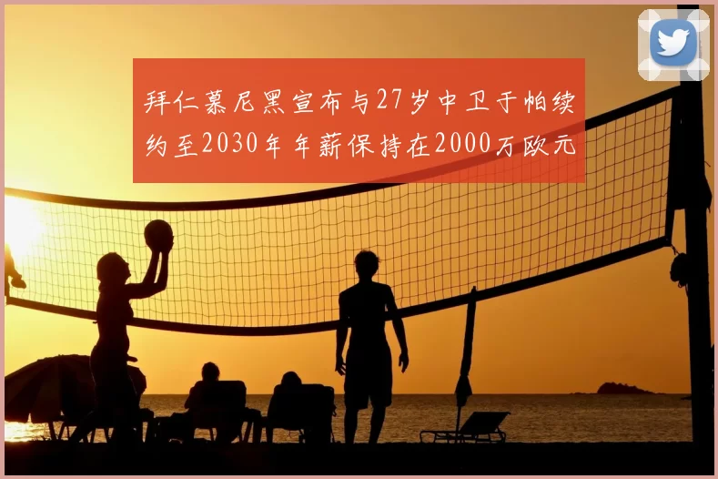 拜仁慕尼黑宣布与27岁中卫于帕续约至2030年年薪保持在2000万欧元不变