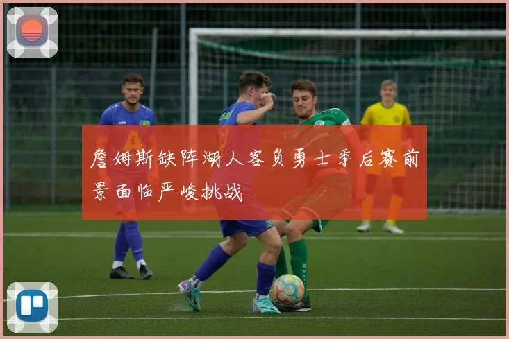 詹姆斯缺阵湖人客负勇士季后赛前景面临严峻挑战