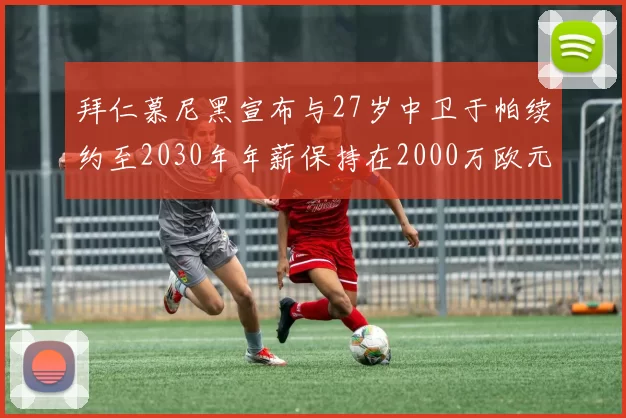 拜仁慕尼黑宣布与27岁中卫于帕续约至2030年年薪保持在2000万欧元不变