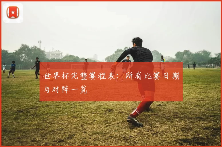 世界杯完整赛程表:所有比赛日期与对阵一览