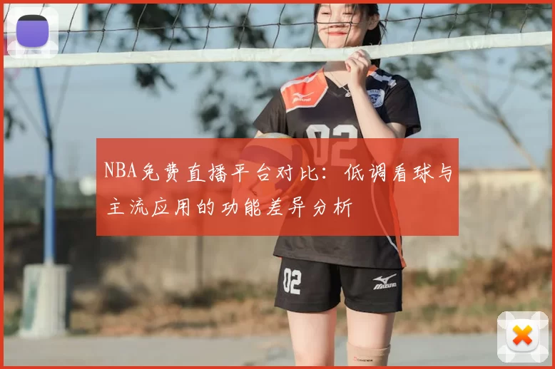 NBA免费直播平台对比：低调看球与主流应用的功能差异分析