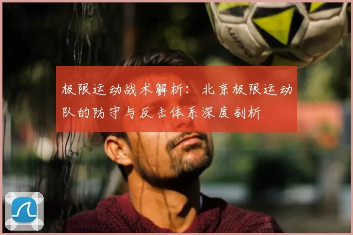 极限运动战术解析:北京极限运动队的防守与反击体系深度剖析