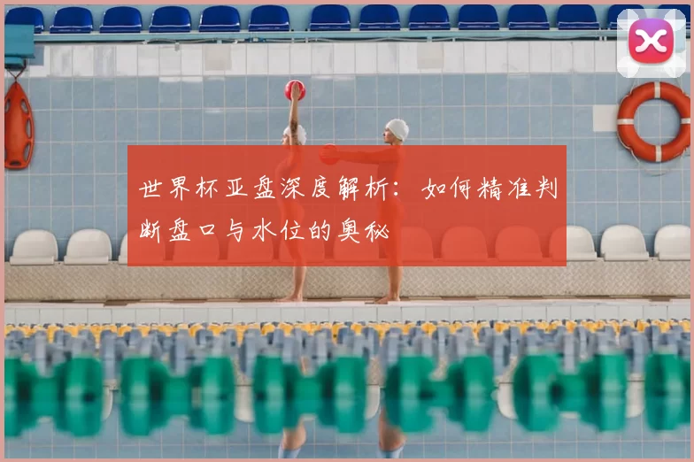 世界杯亚盘深度解析:如何精准判断盘口与水位的奥秘