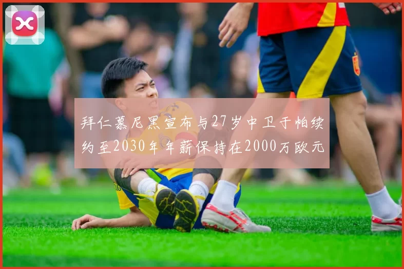 拜仁慕尼黑宣布与27岁中卫于帕续约至2030年年薪保持在2000万欧元不变