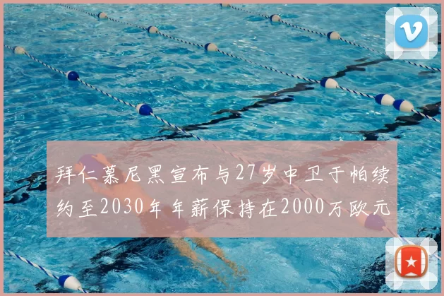 拜仁慕尼黑宣布与27岁中卫于帕续约至2030年年薪保持在2000万欧元不变