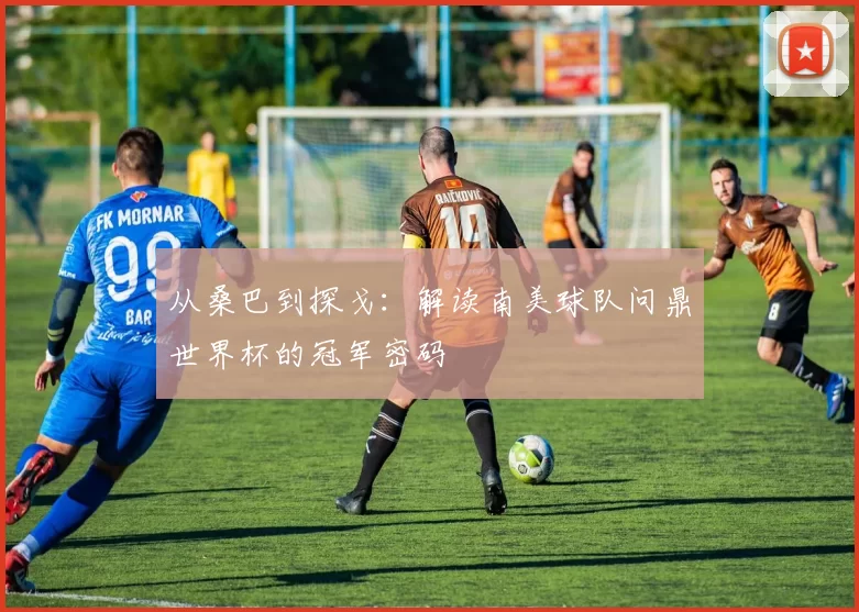 从桑巴到探戈:解读南美球队问鼎世界杯的冠军密码
