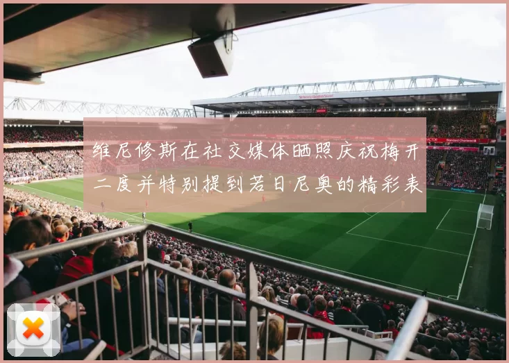维尼修斯在社交媒体晒照庆祝梅开二度并特别提到若日尼奥的精彩表现