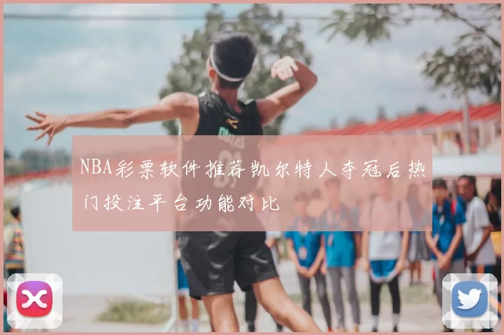 NBA彩票软件推荐凯尔特人夺冠后热门投注平台功能对比