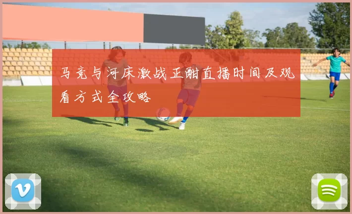 马竞与河床激战正酣直播时间及观看方式全攻略