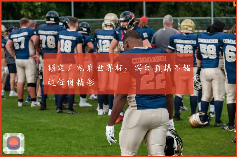 锁定广电看世界杯，实时直播不错过任何精彩