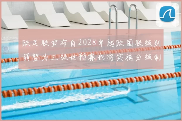 欧足联宣布自2028年起欧国联级别调整为三级世预赛也将实施分级制度