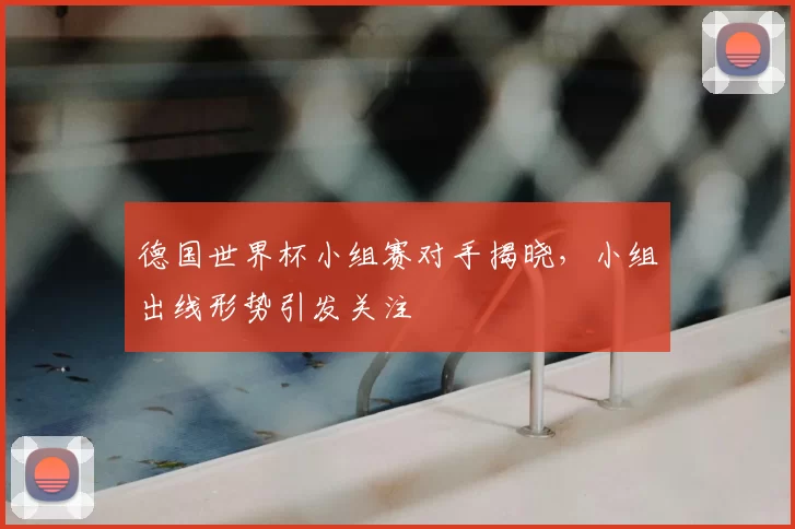 德国世界杯小组赛对手揭晓，小组出线形势引发关注