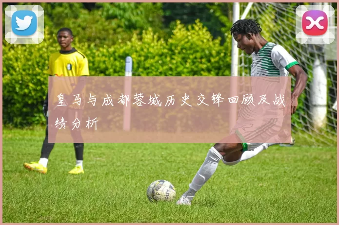 皇马与成都蓉城历史交锋回顾及战绩分析