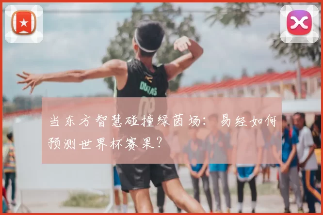 当东方智慧碰撞绿茵场：易经如何预测世界杯赛果？