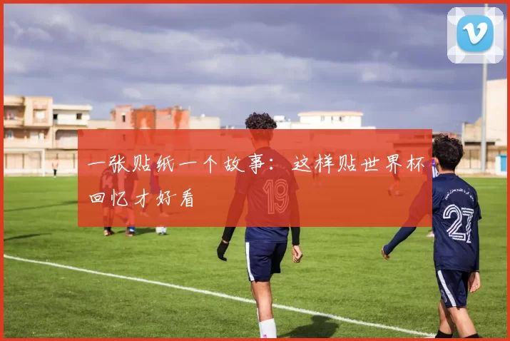 一张贴纸一个故事：这样贴世界杯回忆才好看