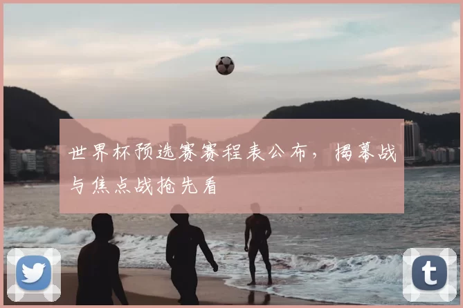 世界杯预选赛赛程表公布,揭幕战与焦点战抢先看