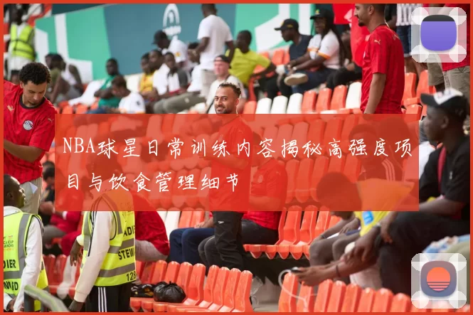 NBA球星日常训练内容揭秘高强度项目与饮食管理细节