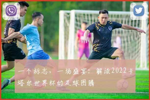 一个标志,一场盛宴:解读2022卡塔尔世界杯的足球图腾