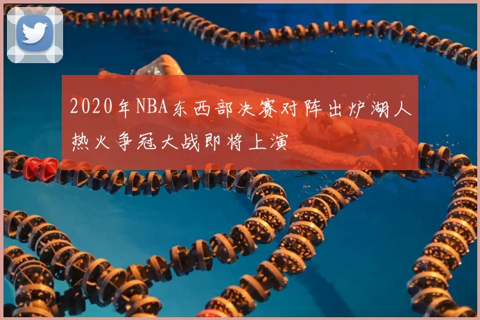 2020年NBA东西部决赛对阵出炉湖人热火争冠大战即将上演