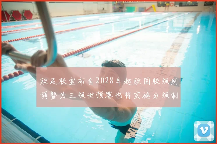 欧足联宣布自2028年起欧国联级别调整为三级世预赛也将实施分级制度