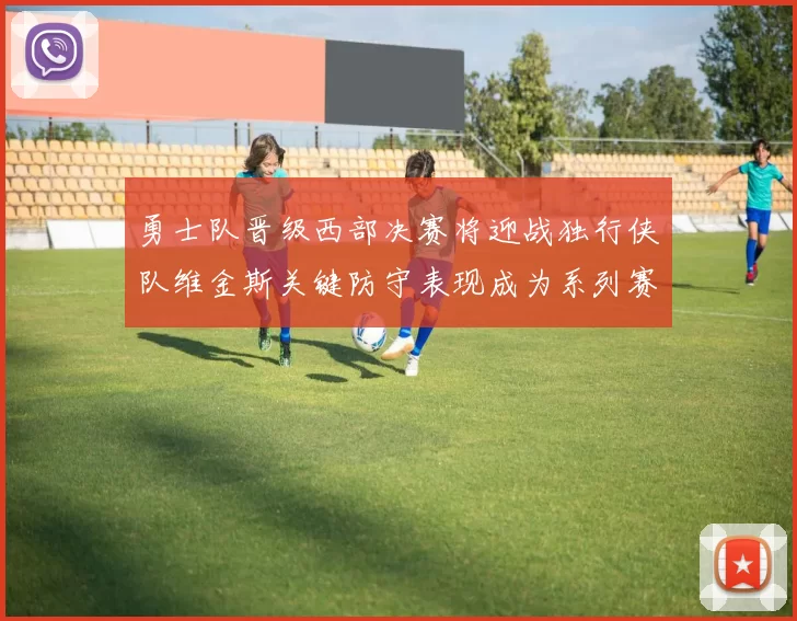 勇士队晋级西部决赛将迎战独行侠队维金斯关键防守表现成为系列赛转折点