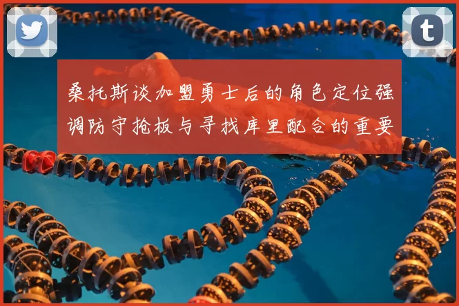 桑托斯谈加盟勇士后的角色定位强调防守抢板与寻找库里配合的重要性
