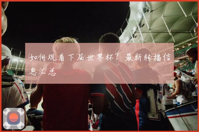 如何观看下届世界杯?最新转播信息汇总