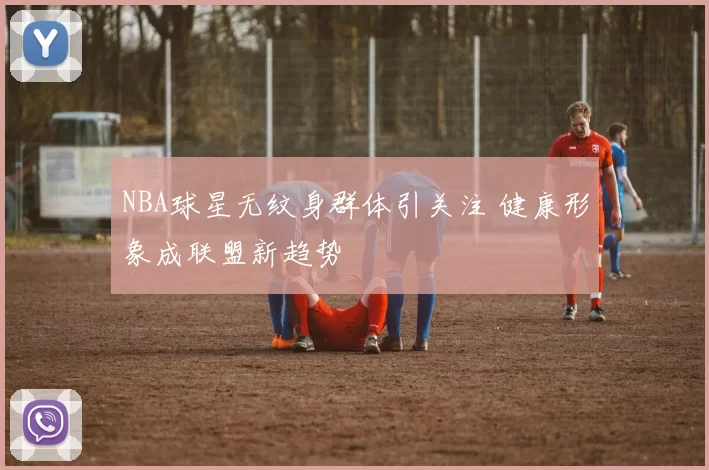 NBA球星无纹身群体引关注 健康形象成联盟新趋势