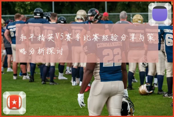和平精英V5赛季比赛经验分享与策略分析探讨