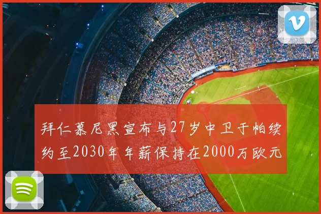 拜仁慕尼黑宣布与27岁中卫于帕续约至2030年年薪保持在2000万欧元不变