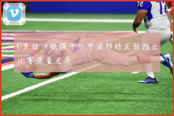 C罗称沙联强于法甲波耶特反驳指出比赛质量差异