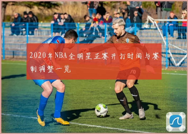 2020年NBA全明星正赛开打时间与赛制调整一览