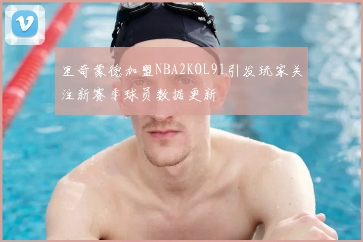 里奇蒙德加盟NBA2KOL91引发玩家关注新赛季球员数据更新